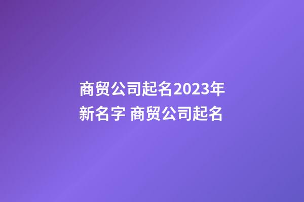 商贸公司起名2023年新名字 商贸公司起名-第1张-公司起名-玄机派